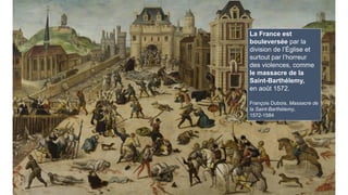 La France est
bouleversée par la
division de l’Église et
surtout par l’horreur
des violences, comme
le massacre de la
Saint-Barthélemy,
en août 1572.
François Dubois, Massacre de
la Saint-Barthélemy,
1572-1584
 
