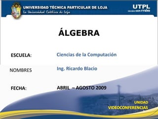 ÁLGEBRA

ESCUELA:   Ciencias de la Computación

NOMBRES    Ing. Ricardo Blacio


FECHA:     ABRIL – AGOSTO 2009



                                        1
 