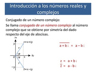 Conjugado de un número complejo:
Se llama conjugado de un número complejo al número
complejo que se obtiene por simetría del dado
respecto del eje de abscisas.
Introducción a los números reales y
complejos
a + b i = a – b i
z = a + b i
z = a - b i
 
