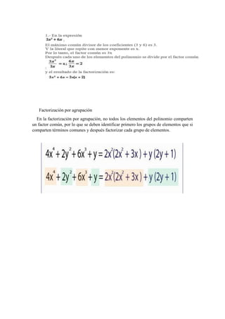 Factorización por agrupación
En la factorización por agrupación, no todos los elementos del polinomio comparten
un factor común, por lo que se deben identificar primero los grupos de elementos que si
comparten términos comunes y después factorizar cada grupo de elementos.
 