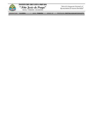 INSTITUCIÓN EDUCATIVA PRIVADA
“Niño Jesús de Praga”
INICIAL – PRIMARIA – SECUNDARIA
“Año de la Integración Nacional y el
Reconocimiento de nuestra diversidad”
ASIGNATURA
:
ÁLGEBRA / NIVEL: PRIMARIA / GRADO: 5° / PROFESOR: CRISTIAN AGUILAR ZAVALETA
 