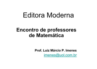 Editora Moderna

Encontro de professores
    de Matemática

       Prof. Luiz Márcio P. Imenes
            imenes@uol.com.br
 