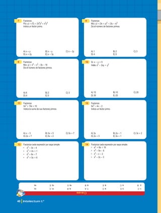 Claves
40 Intelectum 1.°
7 Factoriza:
P(x; y) = x5
y + 2x4
y2
+ x3
y3
Indica un factor primo.
A) x + y B) x - y C) x - 2y
D) x + 2y E) x - 3y
9 Factoriza:
M(x; y) = x6
- x2
- 8x - 16
Da el número de factores primos.
A) 6 B) 2 C) 3
D) 4 E) 5
11 Factoriza:
6x2
+ 19x + 10
Indica la suma de sus factores primos.
A) x - 3 B) 3x + 5 C) 5x + 7
D) 2x + 7 E) 5x + 2
13 Factoriza cada expresión por aspa simple:
• x2
- 3x - 4
• x2
+ 2x + 1
• x2
- 6x - 7
• x2
+ 5x + 6
8 Factoriza:
M(x; y) = (3x + y)2
- (3y - x)2
Da el número de factores primos.
A) 1 B) 2 C) 3
D) 4 E) 5
10 Si: x - y = 5
Halla: x2
- 2xy + y2
A) 15 B) 10 C) 20
D) 30 E) 25
12 Factoriza:
6x2
- 4x - 2
Indica un factor primo.
A) 3x B) 2x - 1 C) 3x + 2
D) 2x + 3 E) 3x + 1
14 Factoriza cada expresión por aspa simple:
• a2
+ 8a + 16
• n2
- 5n - 6
• x2
- x - 2
• x2
- 2x - 3
1.
c	
2.
b
3.
e
4.
c
5.
c
6.
e
7.
a
8.
b
9.
b
10.
e
11.
c
12.
e
13.
14.
 