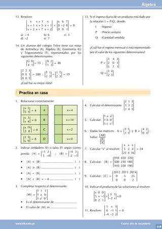 Álgebra
119
www.trilce.edu.pe Cuarto año de secundaria
Practica en casa
13. Resolver:
		
x
x
x
x
x
x
x
x
x
1
2
3
5
7
1
2
+
+
+
+
+
+
+
+ –
x
0
0
6
2
0
7
8
1
= 8
a) – 4 b) 6 c) 3
d) –2 e) 7
14. Un alumno del colegio Trilce tiene sus notas
de Aritmética (A), Álgebra (X), Geometría (G)
y Trigonometría (T), representados por los
siguientes determinantes:
		
G
4
0
1
= 15 ;
A
1
2
3
= 46
X
2
0
0
2
0
3
1
5
= 200 ;
T T
2
1
3
1
2 3
+ = 19
¿Cuál fue su mejor nota?
15. Si el ingreso diario de un producto está dado por
la relación: I = P.Q., donde:
		 I : Ingreso
		 P : Precio unitario
		 Q : Cantidad vendida
¿Cuál fue el ingreso mensual si está representado
por el valor de los siguientes determinantes?
			P =
3
2
5
4
0
7
3
1
1
			Q =
3
2
4
5
1. Relacionar correctamente:
x
5
2
1 = 4 A x=4
x
x
3
4 = 0 B x=14
x
2
16
8 = 0 C x=2
x
2 5
9
= 8 D x=0
2. Indicar verdadero (V) o falso (F) según corres-
ponda: |A| =
–
–
1
3
2
4
; |B| =
–
–
4
2
3
1
• |A| < |B|........................................ ( )
• |A| > |B|........................................ ( )
• |A| = |B|........................................ ( )
• |A| + |B| = – 4.............................. ( )
3. Completar respecto al determinante:
		|M| = a
a
b
b
1
1
1
1 1
2 2
• Es el determinante de ...........................
• El valor de |M| es ................................
4. Calcular el determinante:
2
5
1
1
3
4
3
2
3
5. Calcular:
a
b
c
a
b
c
1
1
1
2
2
2
6. Dadas las matrices: A =
3
1
1
1
e o y B =
4
0
2
3
e o ;
hallar:
A
B
AB
7. Calcular "x" al resolver:
x x x
5
25
2
4
4
16
= 24
8. Calcular: |B| =
910
500
410
450
230
220
370
180
190
9. Calcular: |C| =
2012
0
0
2013
5
0
2014
25
2
10. Indicar el producto de las soluciones al resolver:
		 –
–
x
x
x
5
8
0
2
0
1
1
3
2
3
0
+ =
11. Resolver:
–
–
–
x
1
0
4
1
2
3
1
2
= 0
 