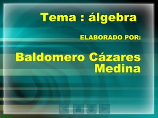 Tema : álgebra  ELABORADO POR: Baldomero Cázares Medina 