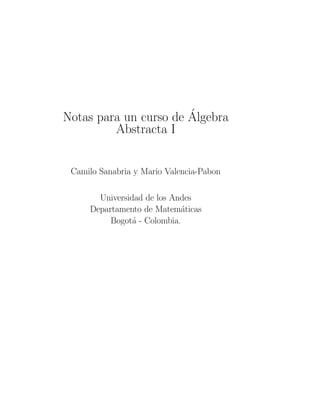 Notas para un curso de  Algebra 
Abstracta I 
Camilo Sanabria y Mario Valencia-Pabon 
Universidad de los Andes 
Departamento de Matematicas 
Bogota - Colombia. 
 