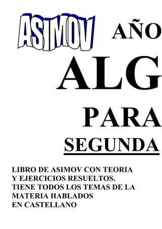 AÑO
PARA
SEGUNDA
LIBRO DE ASIMOV CON TEORIA
Y EJERCICIOS RESUELTOS.
TIENE TODOS LOS TEMAS DE LA
MATERIA HABLADOS
EN CASTELLANO
 