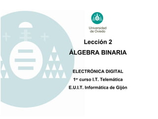 Lección  2 ELECTRÓNICA DIGITAL 1 er  curso I.T. Telemática E.U.I.T. Informática de Gijón ÁLGEBRA BINARIA 