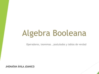 Algebra Booleana
Operadores, teoremas , postulados y tablas de verdad
JHONATAN ÁVILA JOANICO
 