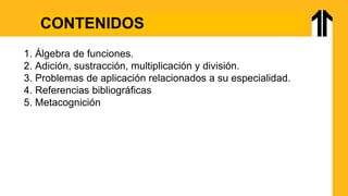 CONTENIDOS
1. Álgebra de funciones.
2. Adición, sustracción, multiplicación y división.
3. Problemas de aplicación relacionados a su especialidad.
4. Referencias bibliográficas
5. Metacognición
 