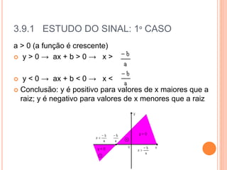 3.9.1 ESTUDO DO SINAL: 1º CASO
a > 0 (a função é crescente)
 y > 0 → ax + b > 0 → x >
 y < 0 → ax + b < 0 → x <
 Conclusão: y é positivo para valores de x maiores que a
raiz; y é negativo para valores de x menores que a raiz
 