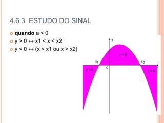 4.6.3 ESTUDO DO SINAL
 quando a < 0
 y > 0 ↔ x1 < x < x2
 y < 0 ↔ (x < x1 ou x > x2)
 