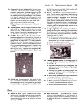 Se cció n 2 .3 • A plicaciones d e l á lge b ra • 1 0 3
43. Comparación de venia dejuguetes Joel Morales quiere
comprar una cocina dejuguete para su sobrina, y sabe que
el almacén Niños Felices y la cadenaTiendas de Descuen­
to ofrecen este artículo al mismo precio. El 26 de diciem­
bre, Niños Felices ofrece la cocina con 37% de descuento
sobre el precio original, y Tiendas de Descuento la vende
con $50 de ahorro. Después de visitar ambas tiendas, Joel
descubre que el precio que ofrecen sigue siendo igual.
a) Determine el precio original de la cocina.
b) Determine el precio de la cocina, con el descuento in­
cluido.
44. Venta depinturas El artista plástico Pablo Basurto vende
cada una de sus pinturas por $500. La galería en donde
expone su trabajo le cobra $1350 al mes, más una comi­
siónde 10% sobre las ventas. ¿Cuántas pinturas debe ven­
der Pablo al mes para no ganar ni perder dinero?
45. Bombillas eléctricas El costo de las bombillas incandes­
centes con duración de 9750 horas es de $9.75. El costo de
la energía eléctrica necesaria para que las bombillas fun­
cionendurante ese periodo es de$73. El costo de una bom­
billa fluorescente equivalente que dura aproximadamente
9750 horas es de $20. Utilizando una bombilla fluorescen­
te en vez de una incandescente durante 9750 horas, el aho­
rro total (el precio de la bombilla másel costo de la energía
eléctrica) es de $46.75.¿Cuál es el costo de la energía eléc­
trica utilizando la bombilla fluorescente durante este
periodo?
46. Costo de cena Los cinco miembros de la familia Narváez
van a cenar con tres miembros de la familia Lujáa Antes
de la cena, deciden que los Narváez pagaránf de la cuenta
(sin la propina) y los Luján pagaránf más toda la propina
R e to
52. Mercado de dinero El lunes, Sonia Maldonado compró
acciones en un fondo del mercado de dinero. El martes, el
valor de las acciones subió 5%, y el miércoles cayó 5%.
¿Cuánto pagóSonia el lunes por las acciones,si las vendió
eljueves por $59.85?
de 15%. Si la cuenta total, incluido 15% de propina, es de
$184.60, ¿cuánto pagará cada familia?
47. Plantas y animales En el mundo existen aproximada­
mente 1,500,000especies, clasificadas en categorías como
plantas, animales e insectos. Los insectos, a su vez, se di­
viden en escarabajos e insectos que no son escarabajos.
Existen aproximadamente 100,000especies de plantas más
que de animales. Existen 290,000 más insectos que no son
escarabajos que animales. El número de escarabajos es
140,000 menos que dos veces el número de animales. En­
cuentre el número de animales, plantas, insectos que no
a>n escarabajos y escarabajos.
48. La mejor calificación Para calcular el promedio de un
conjunto de calificaciones, sumamos las notas, y dividimos
el resultado entre el número de calificaciones. En sus pri­
meros exámenes de álgebra, las calificaciones de Pamela
Chacón fueron 87,93,97 y 96.
a) Escriba una ecuaciónque pueda usarse para determi­
nar la calificación que necesita obtener Pamela en su
quinto examen para lograr un promedio de 90.
b) Explique cómo determinósu ecuación.
c) Resuelva la ecuación y determine la calificación.
49. Promedio en examen defísica Las calificaciones que ob­
tuvo Felipe Enríquez en cinco exámenes de física fueron:
70,83,97,84 y 74.
a) Siel examen final contara el doble que losdemás, ¿qué
calificación necesita obtener Felipe en él para lograr
un promedio de 80?
b) Si la calificación más alta que se puede obtener en el
examen final es 100, ¿es posible para Felipe lograr un
promedio de 90? Explique.
50. a) O ee su propio problema verbal que incluya porcenta­
jes, y represéntelo como una ecuación,
b) Resuelva la ecuación y responda el problema.
5L a) Plantee verbalmente un problema realista que involu­
cre dinero. Represéntelo como una ecuación,
b) Resuelva la ecuación y responda el problema.
53. Renta de un camión La agencia Alquiler de Camiones,
S.A. cobra $28 por día más $0.15 por milla. Si Denise Té-
llez rentó un pequeño camión por tres días y el cobro total
fiiede $121.68,incluyendo4% de impuesto, ¿cuántas millas
condujo?
 