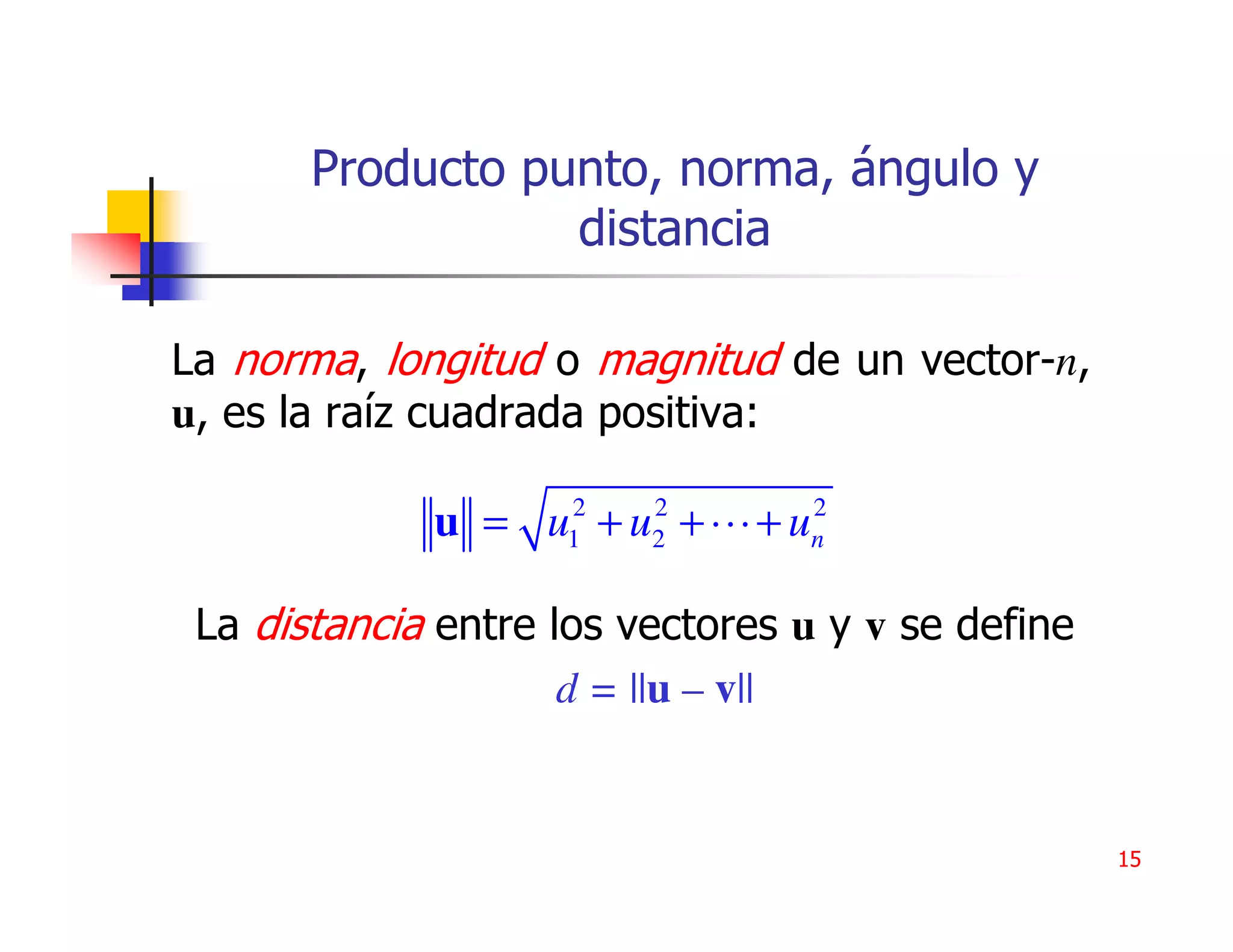 Producto punto, norma, ángulo y
                  distancia

La norma, longitud o magnitud de un vector-n,
u, es la raíz cuadrada positiva:

                    2    2          2
             u = u +u +
                    1    2     +u   n


 La distancia entre los vectores u y v se define
                     d = ||u – v||


                                                   15
 