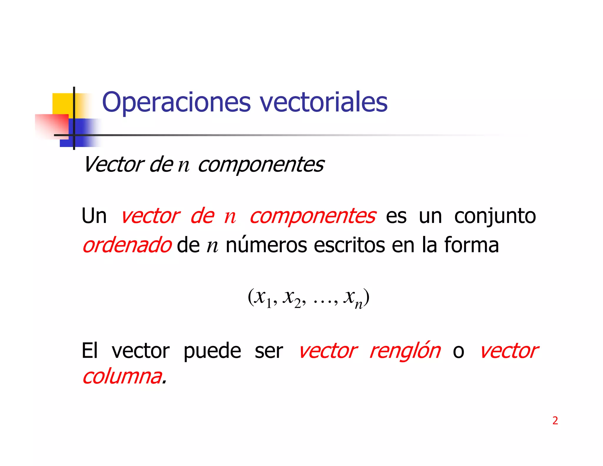 Operaciones vectoriales

Vector de n componentes

Un vector de n componentes es un conjunto
ordenado de n números escritos en la forma

               (x1, x2, …, xn)

El vector puede ser vector renglón o vector
columna.
                                              2
 