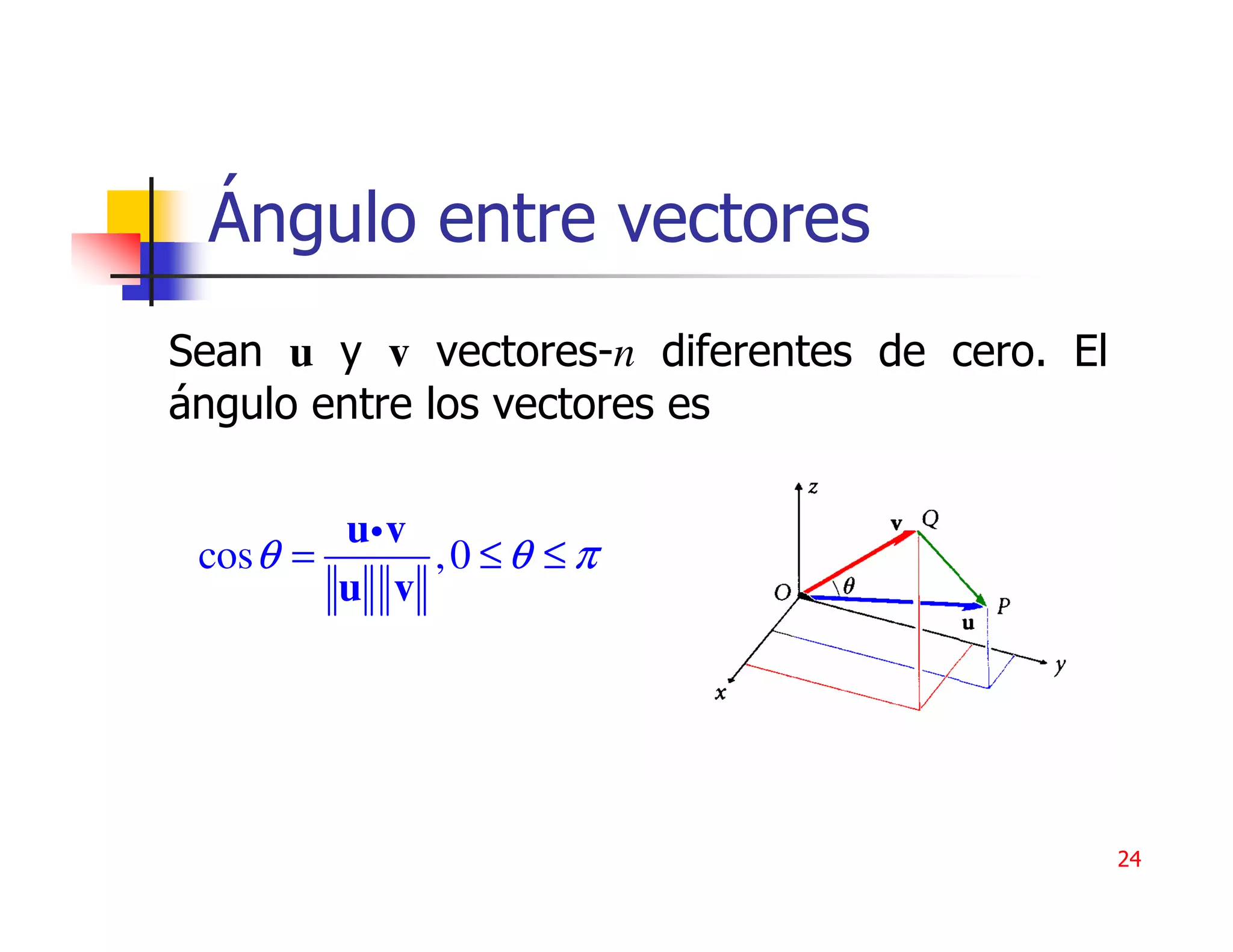 Ángulo entre vectores
Sean u y v vectores-n diferentes de cero. El
ángulo entre los vectores es

         ui v
 cos θ =      ,0 ≤θ ≤ π
         u v




                                               24
 