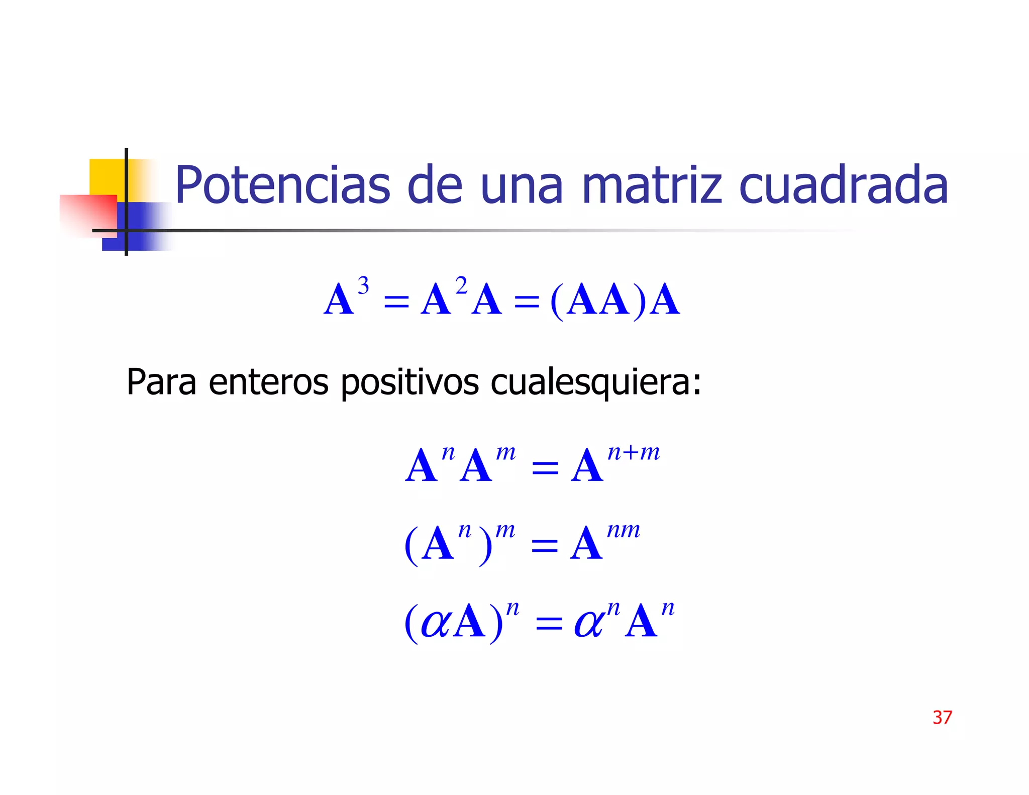 Potencias de una matriz cuadrada
              3     2
            A = A A = ( AA) A
Para enteros positivos cualesquiera:
                   n    m     n+m
                  A A =A
                       n m   nm
                  (A ) = A
                         n   n      n
                  (α A) = α A
                                        37
 