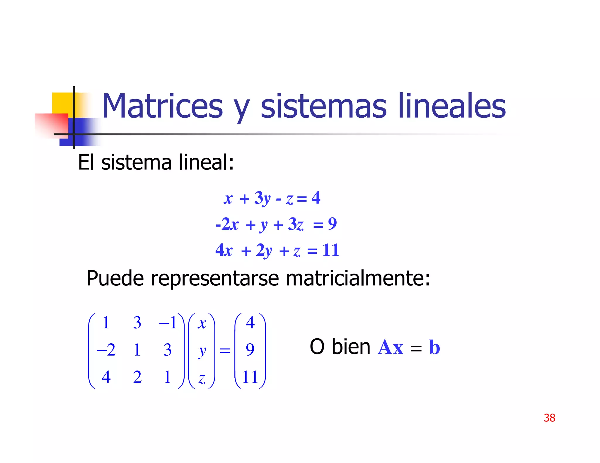 Matrices y sistemas lineales
El sistema lineal:
                   x + 3y - z = 4
                  -2x + y + 3z = 9
                  4x + 2y + z = 11
Puede representarse matricialmente:

  1 3 −1  x   4 
                        O bien Ax = b
  −2 1 3   y  =  9 
  4 2 1   z  11
            
                                              38
 