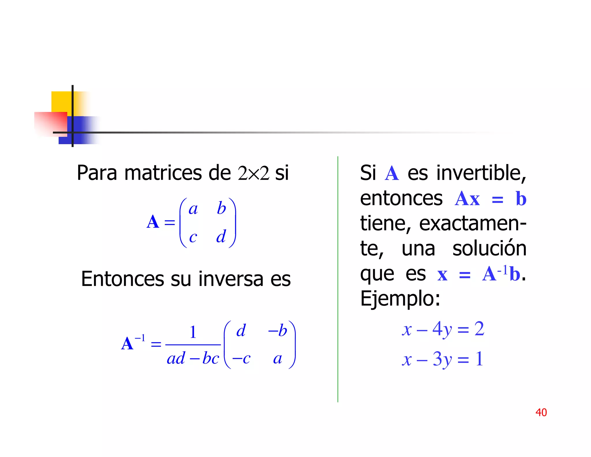 Para matrices de 2×2 si    Si A es invertible,
             a b
                           entonces Ax = b
           A=            tiene, exactamen-
             c d         te, una solución
Entonces su inversa es     que es x = A-1b.
                           Ejemplo:
      −1   1  d −b            x – 4y = 2
    A =               
        ad − bc  −c a         x – 3y = 1

                                                 40
 