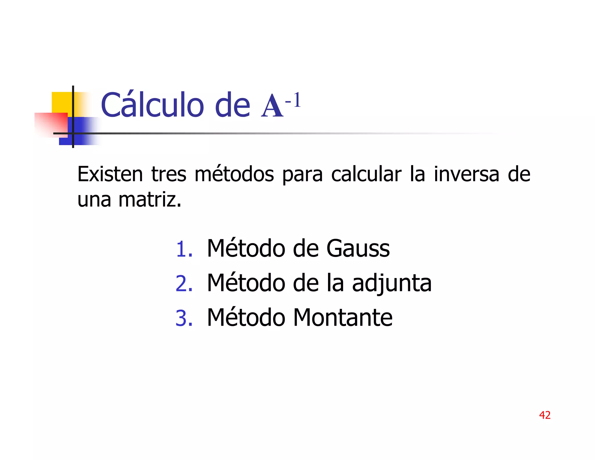 Cálculo de A-1
Existen tres métodos para calcular la inversa de
una matriz.

          1. Método de Gauss
          2. Método de la adjunta
          3. Método Montante



                                                   42
 