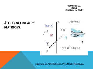 ÁLGEBRA LINEAL Y
MATRICES
Ingeniería en Administración. Prof. Rubén Rodríguez.
Semestre 01-
2013
Santiago de Chile
 