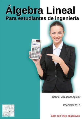 Solo con fines educativos
Álgebra Lineal
Álgebra Lineal
Gabriel Villaseñor Aguilar
EDICIÓN 2015
Para estudiantes de ingeniería
Para estudiantes de ingeniería
 