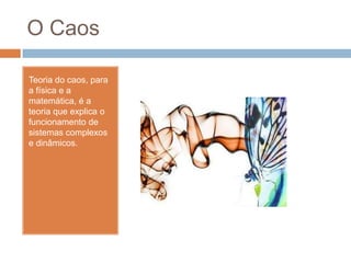 O CaosTeoria do caos, para a física e a matemática, é a teoria que explica o funcionamento de sistemas complexos e dinâmicos.