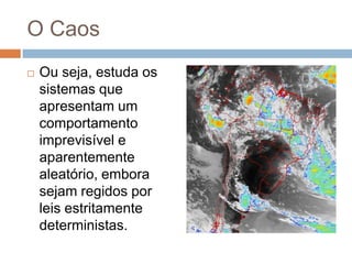 OCaosOu seja, estuda os sistemas que apresentam um comportamento imprevisível e aparentemente aleatório, embora sejam regidos por leis estritamente deterministas.