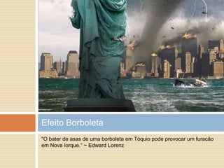 "O bater de asas de uma borboleta em Tóquio pode provocar um furacão em Nova Iorque.“ ~ Edward LorenzEfeito Borboleta