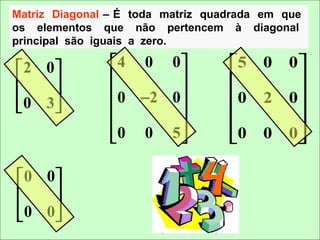 Matriz Diagonal – É toda matriz quadrada em que
os elementos que não pertencem à diagonal
principal são iguais a zero.

 2 0          4 0 0            5   0    0
                                         
 0 3           0 −2 0          0   2    0
                                         
                                           
                0 0 5            0   0    0

 0 0
    
 0 0
    
 