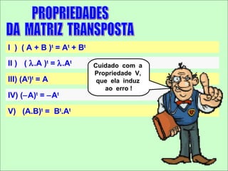 I ) ( A + B )t = At + Bt
II ) ( λ.A )t = λ.At       Cuidado com a
                           Propriedade V,
III) (At)t = A              que ela induz
                              ao erro !
IV) (−A)t = −At

V) (A.B)t = Bt.At
 