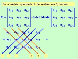 Se a matriz quadrada é de ordem n = 3, temos:

     a11 a12      a13                a11 a12    a13 
                                                     
M = a 21 a 22     a 23  ⇒ det M=det a 21 a 22   a 23  =
                                                     
                                                     
    a 31 a 32     a 33              a 31 a 32   a 33 

      a11   a12   a13 a11   a12

    = a 21 a 22   a 23 a 21 a 22   =

      a 31 a 32   a 33 a 31 a 32

−      −     −          +     +    +
 