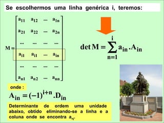 Se escolhermos uma linha genérica i, teremos:
   a11 a12     ... a1n 
                        
  a            ... a 2n 
     21 a 22
                        
                                          i
   ...
                                        ∑ ain .Ain
         ...    ... ... 
M=                         det M =
   ai1 ai1     ... ain 
                                      n =1
   ...  ...    ... ... 
                        
  a            ... ann 
   n1 an2               
 onde :
                i+n
 A in = ( −1)         .Din
 Determinante de ordem uma unidade
 abaixo, obtido eliminando-se a linha e a
 coluna onde se encontra anj.
 