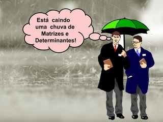 Está caindo
uma chuva de
  Matrizes e
Determinantes!
 