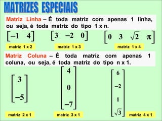 Matriz Linha – É toda matriz com apenas 1 linha,
ou seja, é toda matriz do tipo 1 x n.
 −1 4
               3 −2 0 
                              0 3          2     π
                                                    
 matriz 1 x 2    matriz 1 x 3       matriz 1 x 4

Matriz Coluna – É toda matriz com apenas            1
coluna, ou seja, é toda matriz do tipo n x 1.
                   4             6 
  3                            
                 0             −2 
                                 
   −5 
                                 
                                 1 
                    −7           
matriz 2 x 1     matriz 3 x 1      3
                                         matriz 4 x 1
 