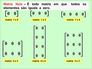 Matriz Nula – É toda matriz em que   todos os
elementos são iguais a zero.
 0 0
             0 0 0 
                             0 0 0 0 
                                       
matriz 1 x 2   matriz 1 x 3      matriz 1 x 4


                0     0
                       
                0     0       0 0 0
                                   
0 0 0                       0 0 0
              0     0            
0 0 0                            
              0
                      0
                               0 0 0
matriz 2 x 3   matriz 4 x 2      matriz 3 x 3
 