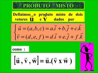 PRODUTO MISTO
              
Definimos o produto misto    de dois
 vetores u  e  v   dados     por
                                
 u = (a, b, c) = a.i + b. j + c.k
                                
v = (d , e, f ) = d .i + e. j + f .k
como :
       
[ u , v , w ] = u.( v x w )
 