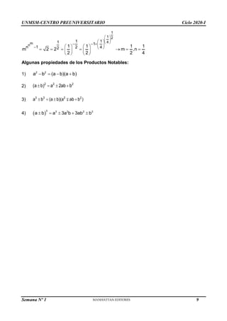 UNMSM-CENTRO PREUNIVERSITARIO Ciclo 2020-I
Semana Nº 1 (Prohibida su reproducción y venta) Pág. 35
1
1 2
4
m
n
1 1
1 1
n 1 2 4
2 1 1 1 1
m 2 2 m ,n
2 2 2 4
 
 
 
 
   
  
   
      
   
   
Algunas propiedades de los Productos Notables:
1) 2 2
a b (a b)(a b)
   
2)
2 2 2
(a b) a 2ab b
   
3) 3 3 2 2
a b (a b)(a ab b )
   
4)  
3 3 2 2 3
a b a 3a b 3ab b
    
9
 