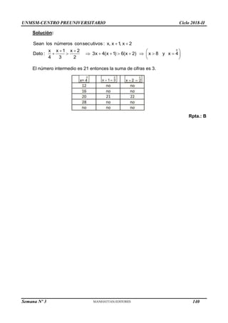 UNMSM-CENTRO PREUNIVERSITARIO Ciclo 2018-II
Semana Nº 3 (Prohibida su reproducción y venta) Pág. 59
Solución:
o
Sean los números consecutivos : x, x 1
, x 2
x x 1 x 2
Dato : 3x 4(x 1) 6(x 2) x 8 y x 4
4 3 2
 
   
         
 
 
El número intermedio es 21 entonces la suma de cifras es 3.
Rpta.: B
140
 