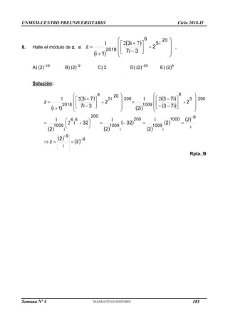 UNMSM-CENTRO PREUNIVERSITARIO Ciclo 2018-II
Semana Nº 4 (Prohibida su reproducción y venta) Pág. 57
8. Halle el módulo de z, si
 
  2
3
7i
3i
1
i
z
20
i
5
6
2018



















 
7
2
1
.
A) (2)–19
B) (2)–9
C) 2 D) (2)–29
E) (2)9
Solución:
 
 
 
 
 
   
 
 
   
    9
i
9
i
9
1000
i
1009
200
i
1009
200
6
6
i
1009
200
5
6
1009
200
20
i
5
6
2018
2
2
z
2
2
2
32
2
32
i
2
2
7i
3
7i
3
i
2i
2
3
7i
7
3i
1
i
z




























































1
1
2
1
2
1
2
1
Rpta.:B
185
 