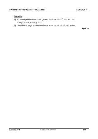 UNMSM-CENTRO PREUNIVERSITARIO Ciclo 2019-II
Semana Nº 5 (Prohibida su reproducción y venta) Pág. 57
Solución:
1) Como el polinomio es homogéneo, 2
m 5 n 1 p 1 2 1 4
       
Luego m 9 ; n 5 ; p 2
   
2) José María pagó por los audífonos m n p 9 5 2 12
      soles
Rpta.:A
210
 