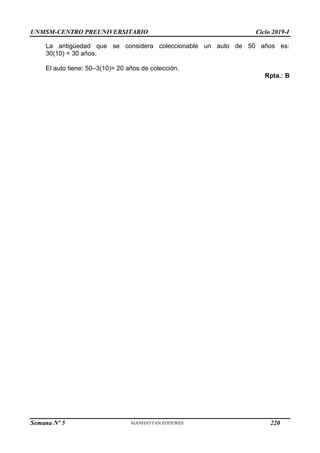 UNMSM-CENTRO PREUNIVERSITARIO Ciclo 2019-I
Semana Nº 5 (Prohibida su reproducción y venta) Pág. 59
La antigüedad que se considera coleccionable un auto de 50 años es:
30(10) = 30 años.
El auto tiene: 50–3(10)= 20 años de colección.
Rpta.: B
220
 