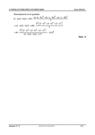 UNMSM-CENTRO PREUNIVERSITARIO Ciclo 2018-II
Semana N.º 6 (Prohibida su reproducción y venta) Pág. 63
Reemplazando en la igualdad:
   
     
   
     
     
   
 
       
   
 
    
 
    
 
    
 
   
  
5 5 5
5 5 5
5
5 5 5
5
5
a b 2c b c 2a a c 2b
2 a 2 b 2 c M
T
3 2 a 2 b 2 c
2 a 2 b 2 c M
T
3 2 a 2 b 2 c
M 5 3 .
2 a 2 b 2 c T
Rpta.: A
274
 