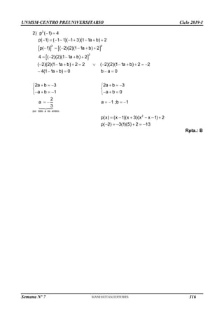 UNMSM-CENTRO PREUNIVERSITARIO Ciclo 2019-I
Semana Nº 7 (Prohibida su reproducción y venta) Pág. 62
   
 
 
        
     
    
           
     
     
 
 
      
 
 
2
2 2
2
por dato a es entero
2) p ( 1) 4
p( 1) ( 1 1)( 1 3)(1 1a b) 2
p( 1) ( 2)(2)(1 1a b) 2
4 ( 2)(2)(1 1a b) 2
( 2)(2)(1 1a b) 2 2 ( 2)(2)(1 1a b) 2 2
4(1 1a b) 0 b a 0
2a b 3 2a b 3
a b 1 a b 0
2
a a
3
   
     
     
2
1 ;b 1
p(x) (x 1)(x 3)(x x 1) 2
p( 2) 3(1)(5) 2 13
Rpta.: B
316
 