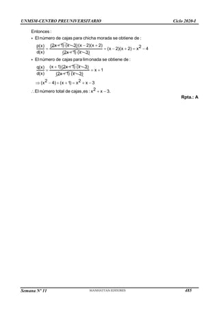 Semana Nº 11 (Prohibida su reproducción y venta) Pág. 61
Entonces :
El número de cajas para chicha morada se obtiene de :
(2x 1)
p(x)
d(x)


(x 3)
 (x 2)(x 2)
(2x 1)
 
 (x 3)

2
(x 2)(x 2) 4
El número de cajas para limonada se obtiene de :
(x 1)(2x 1)
q(x
d( )
x
)
x
    
 

(x 3)

(2x 1)
 (x 3)

x 1
2 2
( 4) ( 1) x 3
2
El número total cajas,es : x 3.
x x x
de x
 
      
  
Rpta.: A
UNMSM-CENTRO PREUNIVERSITARIO Ciclo 2020-I
485
 