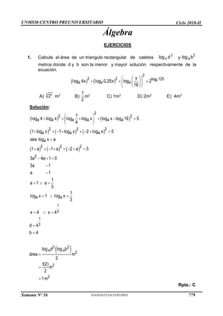 UNMSM-CENTRO PREUNIVERSITARIO Ciclo 2018-II
Semana Nº 16 (Prohibida su reproducción y venta) Pág. 66
Álgebra
EJERCICIOS
1. Calcule el área de un triangulo rectangular de catetos y
metros donde d y b son la menor y mayor solución respectivamente de la
ecuación.
A) m2 B) m2 C) 1m2 D) 2m2 E) 4m2
Solución:
Rpta.: C
779
 