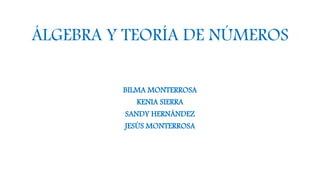 ÁLGEBRA Y TEORÍA DE NÚMEROS
BILMA MONTERROSA
KENIA SIERRA
SANDY HERNÁNDEZ
JESÚS MONTERROSA
 