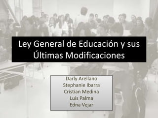 Ley General de Educación y sus
    Últimas Modificaciones

            Darly Arellano
           Stephanie Ibarra
           Cristian Medina
              Luis Palma
              Edna Vejar
 