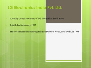 LG Electronics India Pvt. Ltd.

    A wholly owned subsidiary of LG Electronics, South Korea

    Established in January, 1997

    State-of-the art manufacturing facility at Greater Noida, near Delhi, in 1998
 