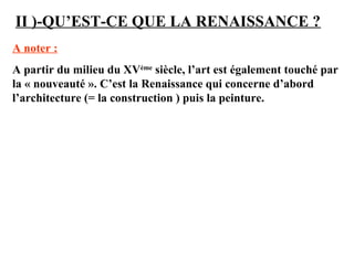 II )-QU’EST-CE QUE LA RENAISSANCE ?
A noter :
A partir du milieu du XVème
siècle, l’art est également touché par
la « nouveauté ». C’est la Renaissance qui concerne d’abord
l’architecture (= la construction ) puis la peinture.
 